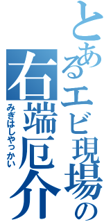 とあるエビ現場の右端厄介（みぎはしやっかい）