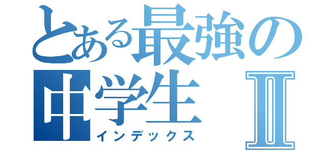 とある最強の中学生Ⅱ（インデックス）