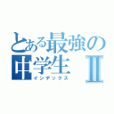 とある最強の中学生Ⅱ（インデックス）