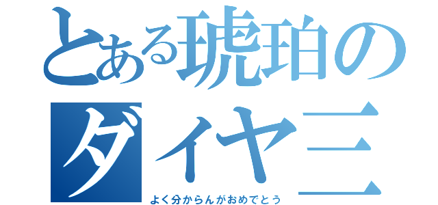 とある琥珀のダイヤ三昧（よく分からんがおめでとう）