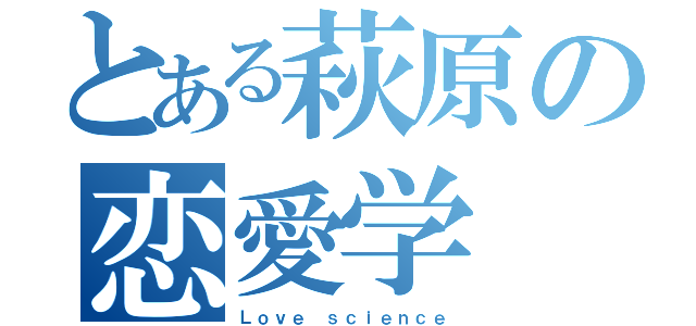 とある萩原の恋愛学（Ｌｏｖｅ ｓｃｉｅｎｃｅ）