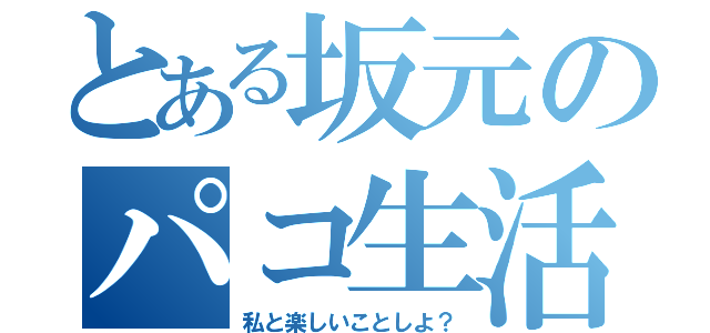 とある坂元のパコ生活（私と楽しいことしよ？）