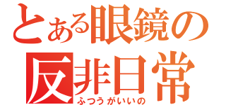 とある眼鏡の反非日常（ふつうがいいの）