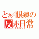 とある眼鏡の反非日常（ふつうがいいの）