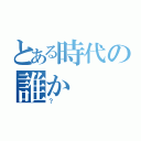 とある時代の誰か（？）