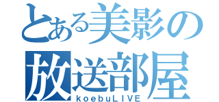 とある美影の放送部屋（ｋｏｅｂｕＬＩＶＥ）