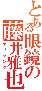 とある眼鏡の藤井雅也（マサヤング）