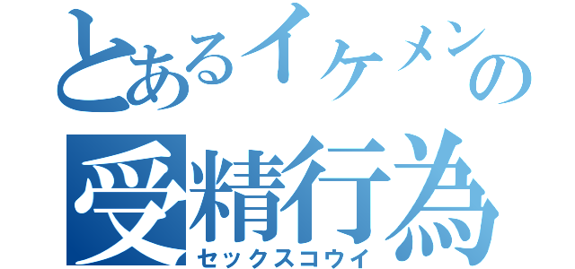 とあるイケメンの受精行為（セックスコウイ）