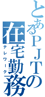 とあるＰＪＴの在宅勤務（テレワーク）