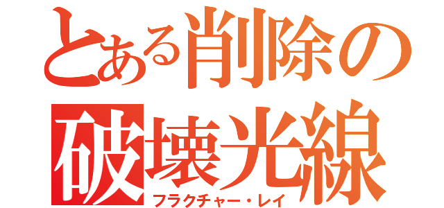 とある削除の破壊光線（フラクチャー・レイ）