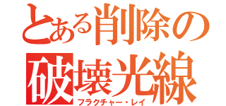 とある削除の破壊光線（フラクチャー・レイ）