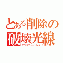 とある削除の破壊光線（フラクチャー・レイ）