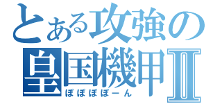 とある攻強の皇国機甲Ⅱ（ぽぽぽぽーん）