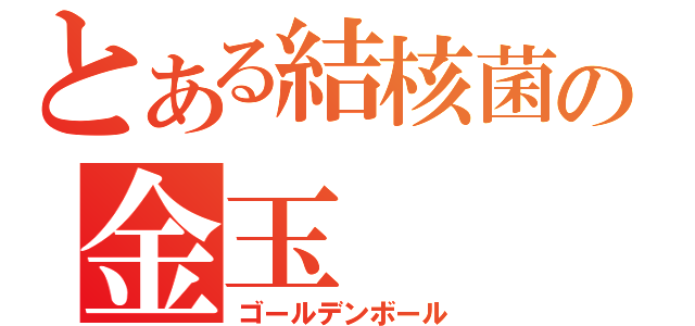 とある結核菌の金玉（ゴールデンボール）