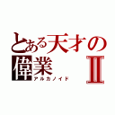 とある天才の偉業Ⅱ（アルカノイド）