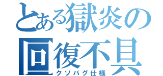 とある獄炎の回復不具合（クソバグ仕様）