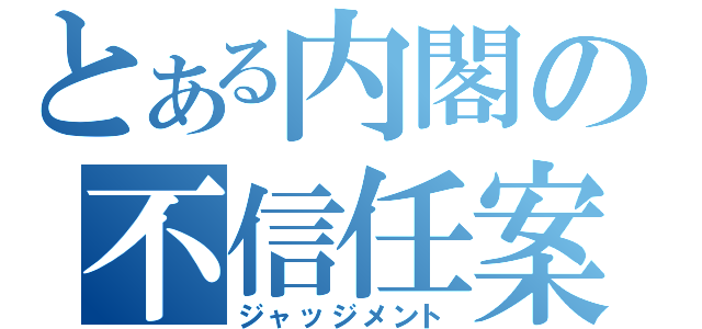 とある内閣の不信任案（ジャッジメント）