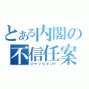 とある内閣の不信任案（ジャッジメント）