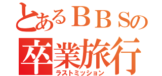 とあるＢＢＳの卒業旅行（ラストミッション）