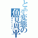 とある変態の魚見周平（きもいくさい）