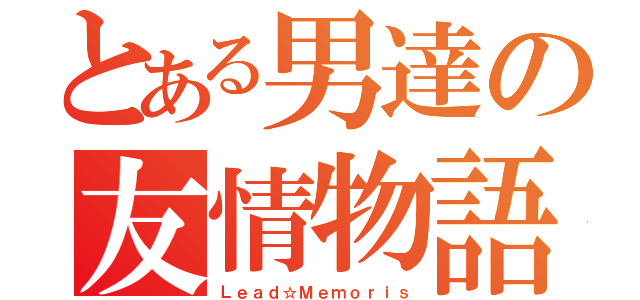 とある男達の友情物語（Ｌｅａｄ☆Ｍｅｍｏｒｉｓ）