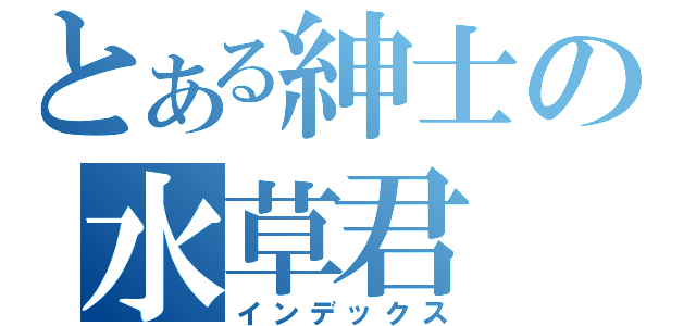 とある紳士の水草君（インデックス）