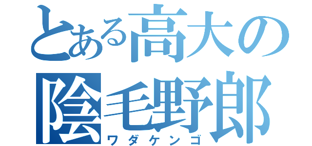 とある高大の陰毛野郎（ワダケンゴ）