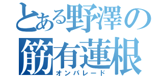 とある野澤の筋有蓮根（オンパレード）