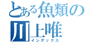 とある魚類の川上唯（インデックス）