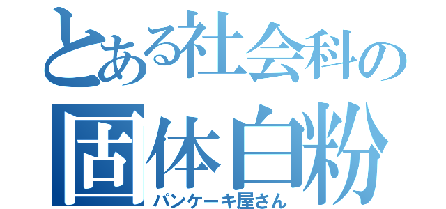 とある社会科の固体白粉（パンケーキ屋さん）