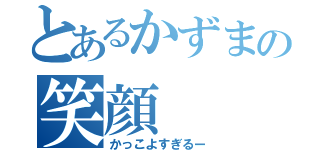 とあるかずまの笑顔（かっこよすぎるー）