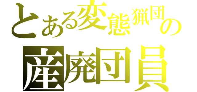 とある変態猟団の産廃団員（）