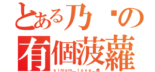 とある乃嚎の有個菠蘿（ｓｉｍｏｍ＿ｌｏｖｅ＿虎）