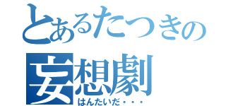 とあるたつきの妄想劇（はんたいだ・・・）