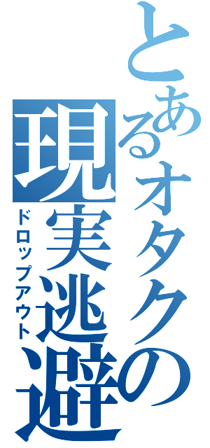 とあるオタクの現実逃避（ドロップアウト）