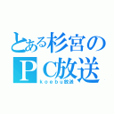 とある杉宮のＰＣ放送（ｋｏｅｂｕ放送）