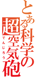 とある科学の超空気砲Ⅱ（でんじろう）