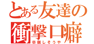 とある友達の衝撃口癖（卒倒しそうや）