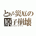 とある災厄の原子崩壊（メルトダウン）