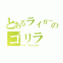 とあるライガーのゴリラ（いや、マザコンかも…）