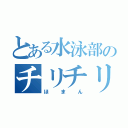 とある水泳部のチリチリ（ほまん）