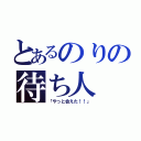 とあるのりの待ち人（「やっと会えた！！」）