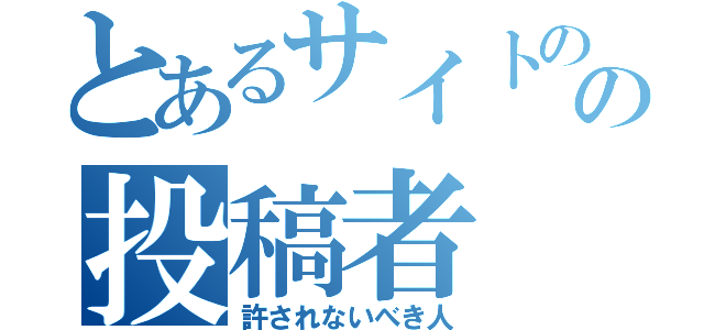 とあるサイトのの投稿者（許されないべき人）