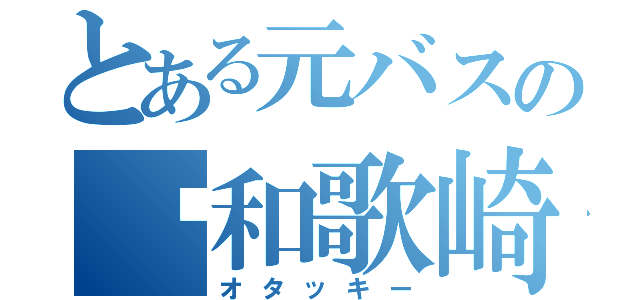 とある元バスの和歌崎将（オタッキー）