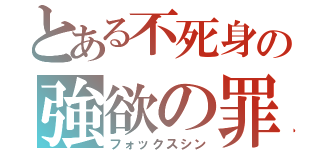 とある不死身の強欲の罪（フォックスシン）