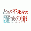 とある不死身の強欲の罪（フォックスシン）