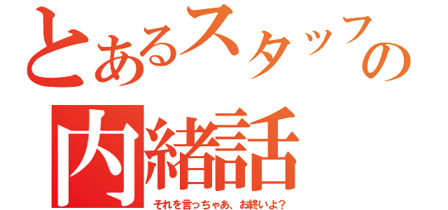 とあるスタッフの内緒話（それを言っちゃあ、お終いよ？）