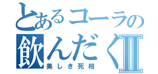 とあるコーラの飲んだくれⅡ（美しき死相）