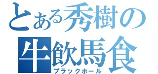 とある秀樹の牛飲馬食（ブラックホール）