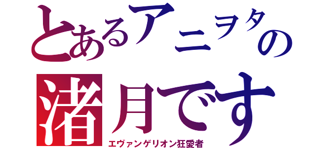 とあるアニヲタの渚月です（エヴァンゲリオン狂愛者）